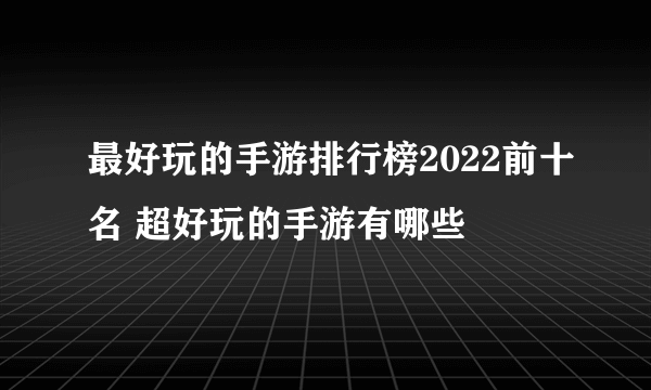 最好玩的手游排行榜2022前十名 超好玩的手游有哪些