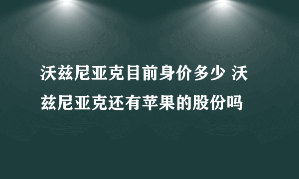 沃兹尼亚克目前身价多少 沃兹尼亚克还有苹果的股份吗