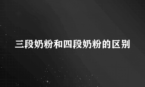 三段奶粉和四段奶粉的区别