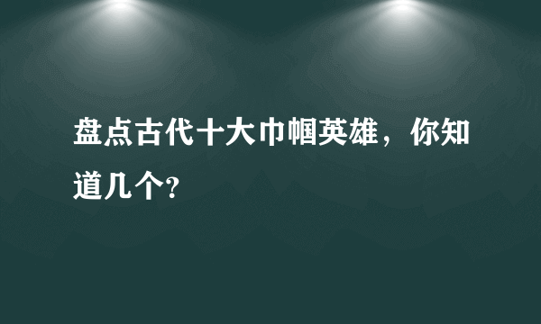 盘点古代十大巾帼英雄，你知道几个？