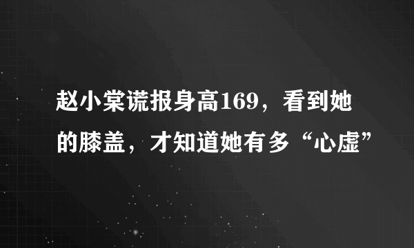 赵小棠谎报身高169，看到她的膝盖，才知道她有多“心虚”