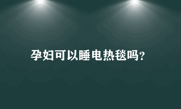 孕妇可以睡电热毯吗？