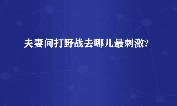 夫妻间打野战去哪儿最刺激?