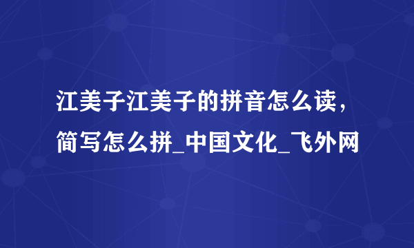 江美子江美子的拼音怎么读，简写怎么拼_中国文化_飞外网