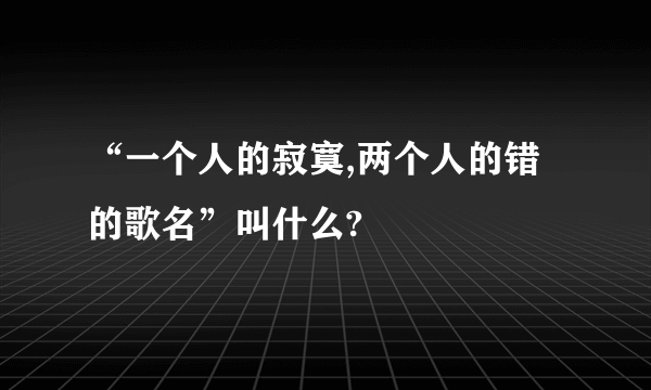 “一个人的寂寞,两个人的错的歌名”叫什么?