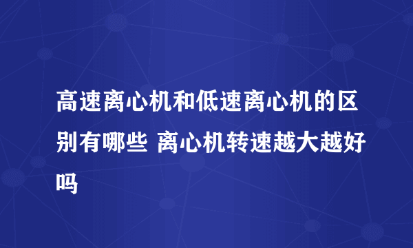 高速离心机和低速离心机的区别有哪些 离心机转速越大越好吗