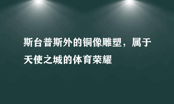 斯台普斯外的铜像雕塑，属于天使之城的体育荣耀