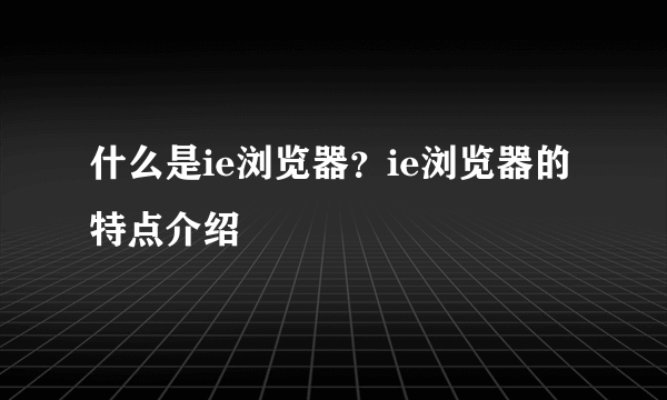 什么是ie浏览器？ie浏览器的特点介绍