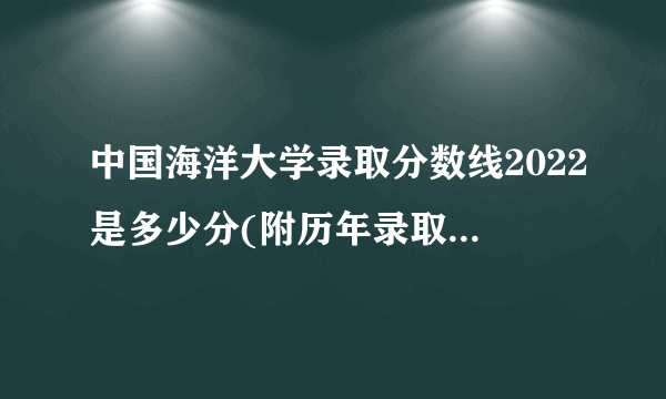 中国海洋大学录取分数线2022是多少分(附历年录取分数线)