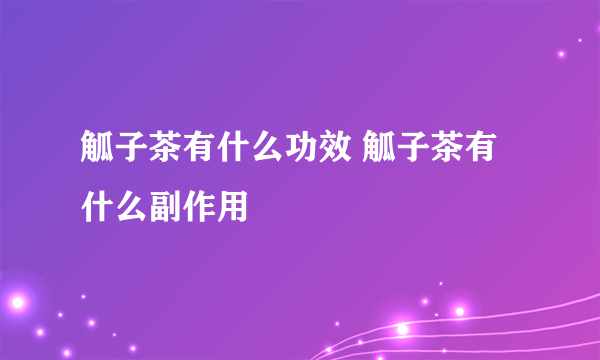 觚子茶有什么功效 觚子茶有什么副作用