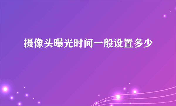 摄像头曝光时间一般设置多少