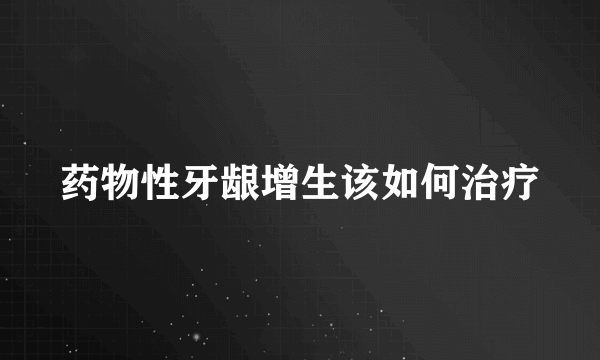 药物性牙龈增生该如何治疗