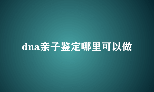 dna亲子鉴定哪里可以做