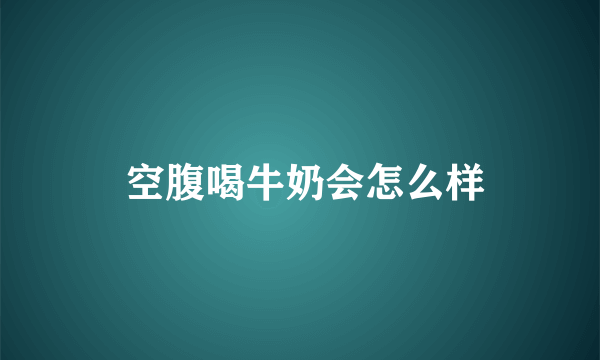  空腹喝牛奶会怎么样