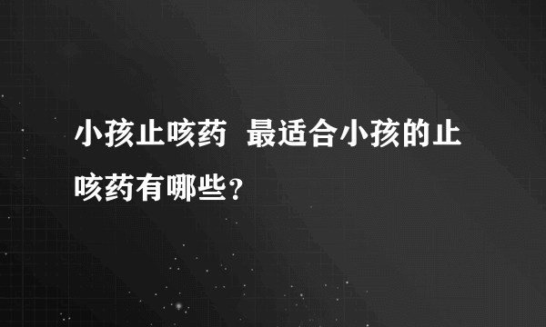 小孩止咳药  最适合小孩的止咳药有哪些？