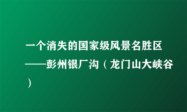 一个消失的国家级风景名胜区——彭州银厂沟（龙门山大峡谷）