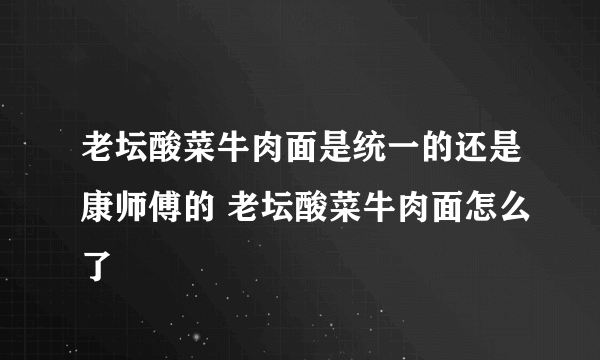 老坛酸菜牛肉面是统一的还是康师傅的 老坛酸菜牛肉面怎么了