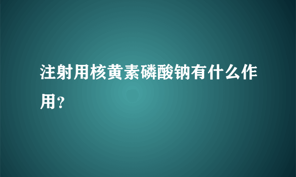 注射用核黄素磷酸钠有什么作用？