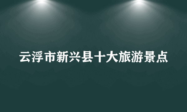 云浮市新兴县十大旅游景点