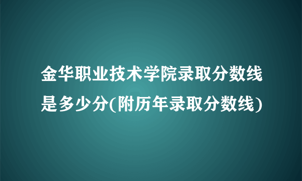 金华职业技术学院录取分数线是多少分(附历年录取分数线)