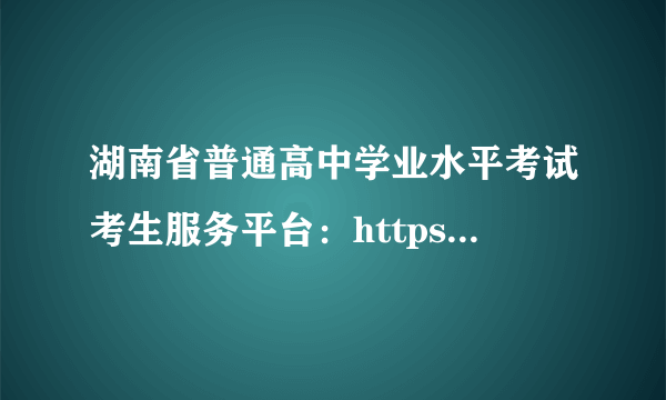 湖南省普通高中学业水平考试考生服务平台：https://xk.hneao.cn/