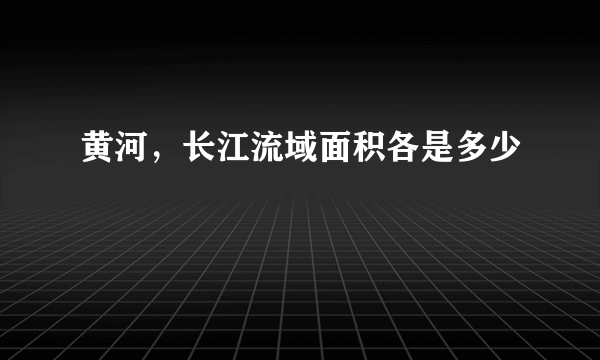 黄河，长江流域面积各是多少