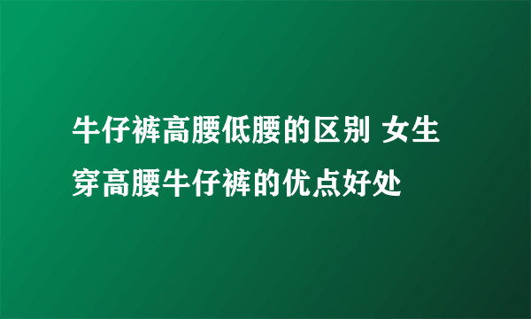 牛仔裤高腰低腰的区别 女生穿高腰牛仔裤的优点好处