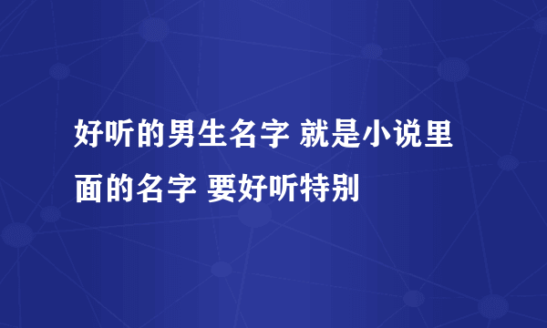 好听的男生名字 就是小说里面的名字 要好听特别