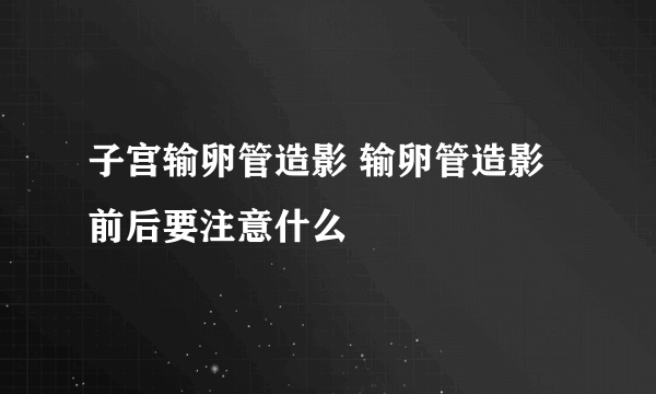 子宫输卵管造影 输卵管造影前后要注意什么