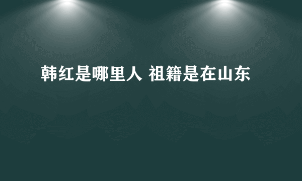 韩红是哪里人 祖籍是在山东