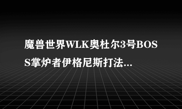 魔兽世界WLK奥杜尔3号BOSS掌炉者伊格尼斯打法攻略,wow怀旧服奥杜尔3号BOSS掌炉者伊格尼斯怎么打