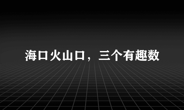 海口火山口，三个有趣数