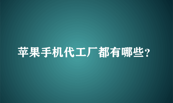 苹果手机代工厂都有哪些？