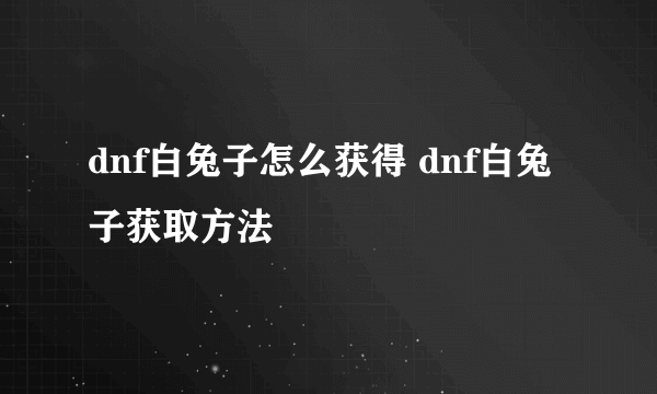 dnf白兔子怎么获得 dnf白兔子获取方法