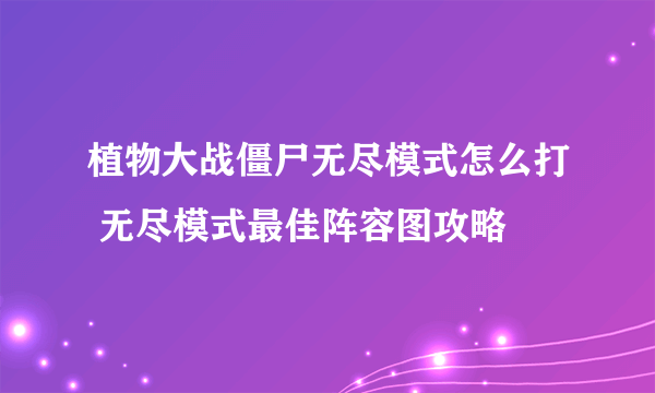 植物大战僵尸无尽模式怎么打 无尽模式最佳阵容图攻略