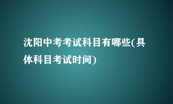 沈阳中考考试科目有哪些(具体科目考试时间)