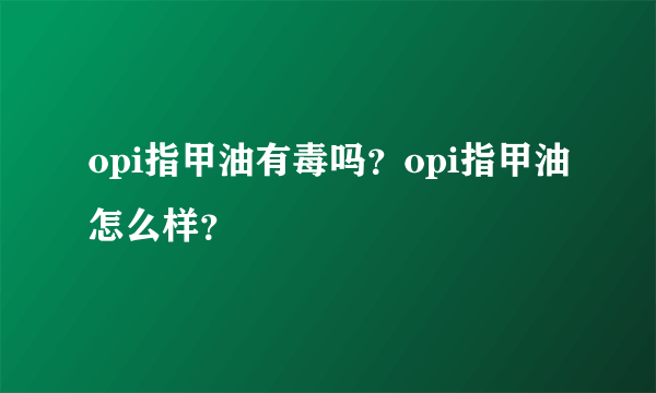 opi指甲油有毒吗？opi指甲油怎么样？