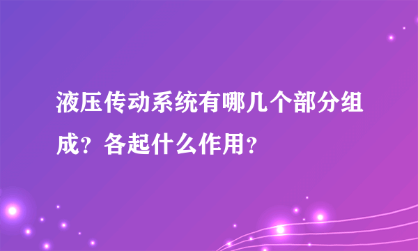 液压传动系统有哪几个部分组成？各起什么作用？