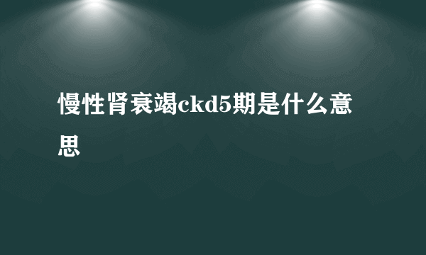 慢性肾衰竭ckd5期是什么意思