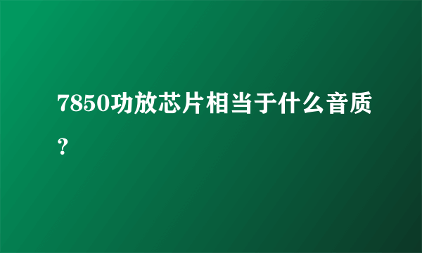 7850功放芯片相当于什么音质？