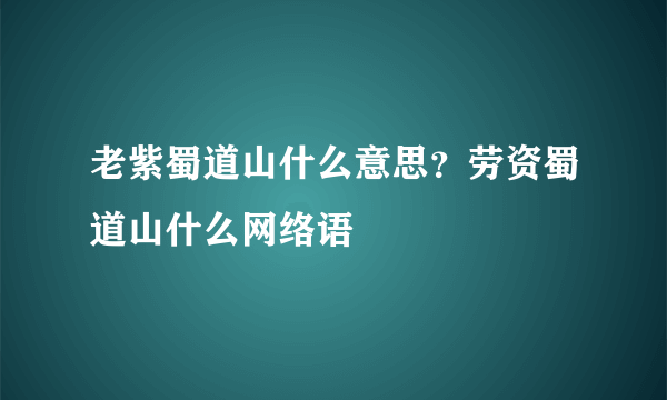 老紫蜀道山什么意思？劳资蜀道山什么网络语