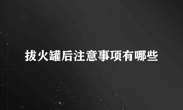 拔火罐后注意事项有哪些