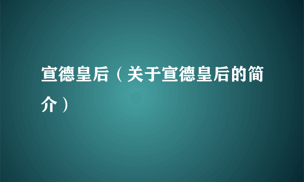 宣德皇后（关于宣德皇后的简介）