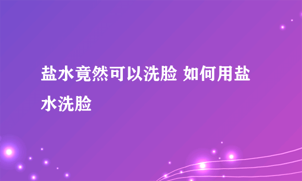 盐水竟然可以洗脸 如何用盐水洗脸