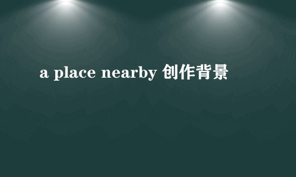 a place nearby 创作背景