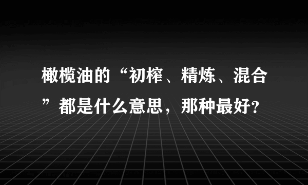 橄榄油的“初榨、精炼、混合”都是什么意思，那种最好？