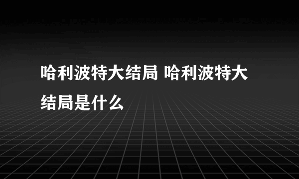 哈利波特大结局 哈利波特大结局是什么