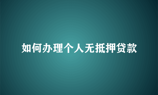 如何办理个人无抵押贷款