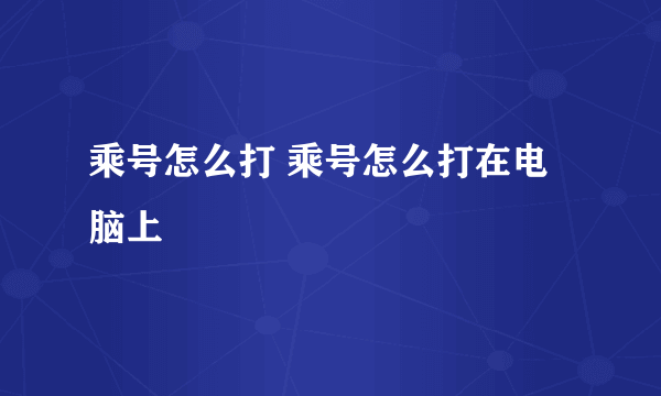 乘号怎么打 乘号怎么打在电脑上