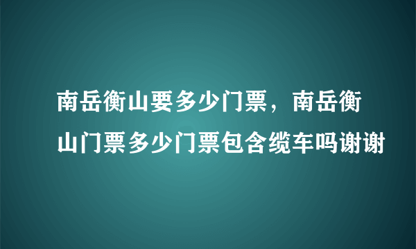 南岳衡山要多少门票，南岳衡山门票多少门票包含缆车吗谢谢